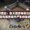 探秘莽荒纪：各大境界寿命比较，生存法则与境界提升产生的生命期限变化深度解析