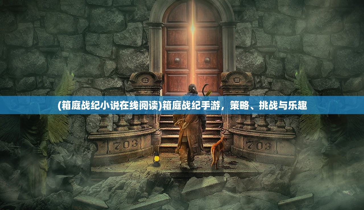 (箱庭战纪小说在线阅读)箱庭战纪手游，策略、挑战与乐趣